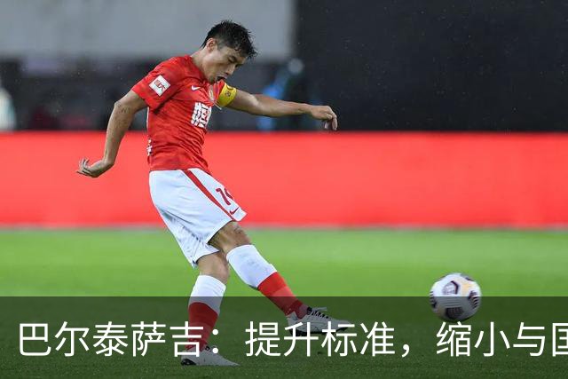 巴尔泰萨吉：提升标准，缩小与国米和罗马的差距